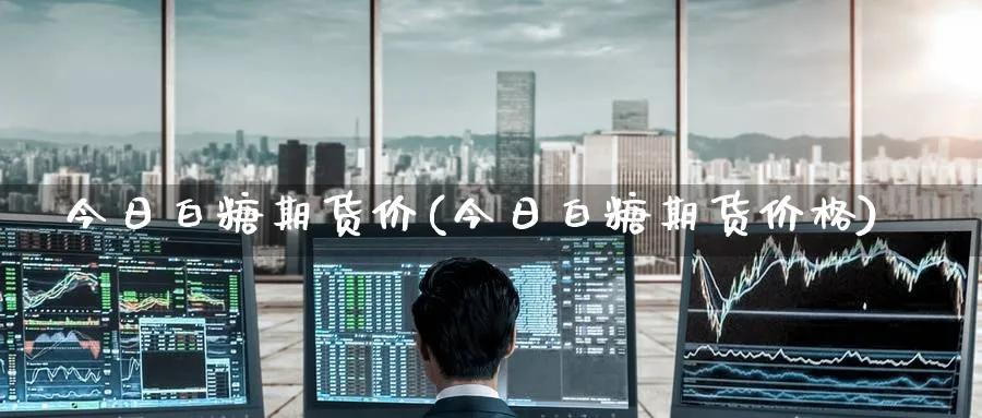 今日白糖期货价(今日白糖期货价格)_https://qh.ynbygsw.com_期货直播_第1张