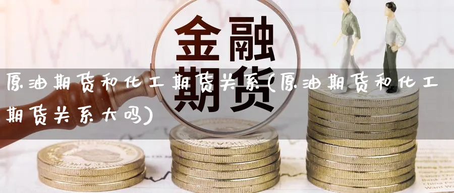 原油期货和化工期货关系(原油期货和化工期货关系大吗)_财金百科_第1张_青花期货直播间 原油期货和化工期货关系(原油期货和化工期货关系大吗)_https://qh.ynbygsw.com_财金百科_第1张