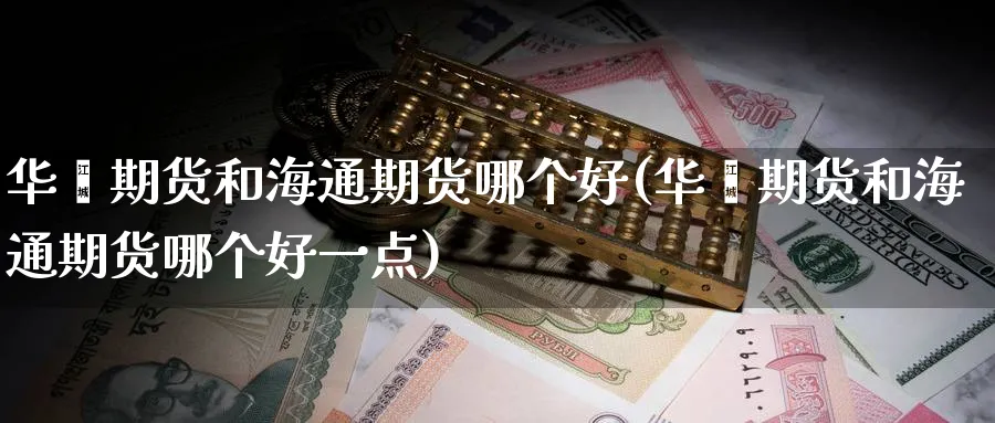 华鑫期货和海通期货哪个好(华鑫期货和海通期货哪个好一点)_期货交易_第1张_青花期货直播间 华鑫期货和海通期货哪个好(华鑫期货和海通期货哪个好一点)_https://qh.ynbygsw.com_期货交易_第1张