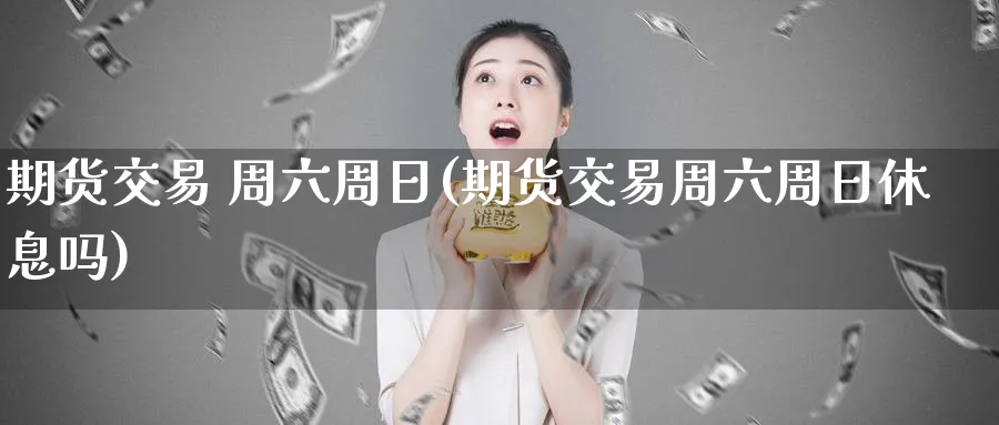 期货交易 周六周日(期货交易周六周日休息吗)_国际期货_第1张_青花期货直播间 期货交易 周六周日(期货交易周六周日休息吗)_https://qh.ynbygsw.com_国际期货_第1张