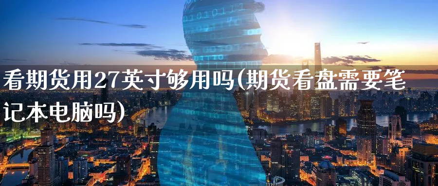 看期货用27英寸够用吗(期货看盘需要笔记本电脑吗)_期货喊单_第1张_青花期货直播间 看期货用27英寸够用吗(期货看盘需要笔记本电脑吗)_https://qh.ynbygsw.com_期货喊单_第1张