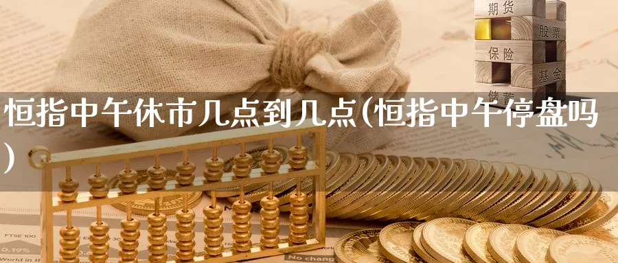 恒指中午休市几点到几点(恒指中午停盘吗)_财金百科_第1张_青花期货直播间 恒指中午休市几点到几点(恒指中午停盘吗)_https://qh.ynbygsw.com_财金百科_第1张