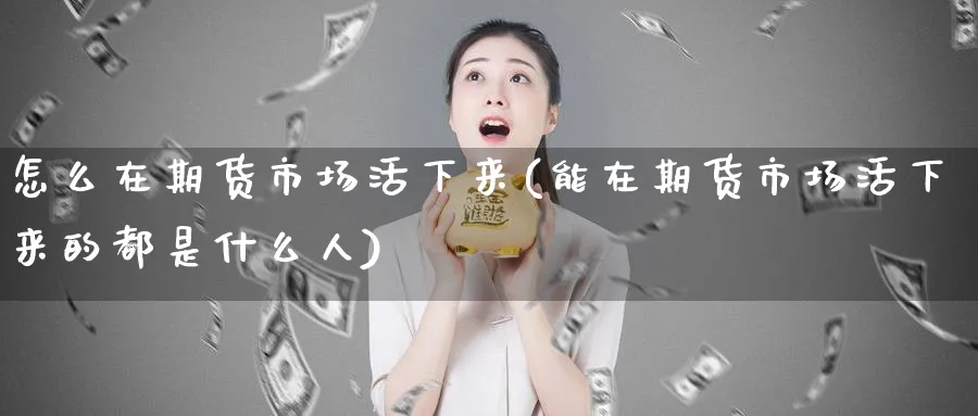 怎么在期货市场活下来(能在期货市场活下来的都是什么人)_期货直播_第1张_青花期货直播间 怎么在期货市场活下来(能在期货市场活下来的都是什么人)_https://qh.ynbygsw.com_期货直播_第1张