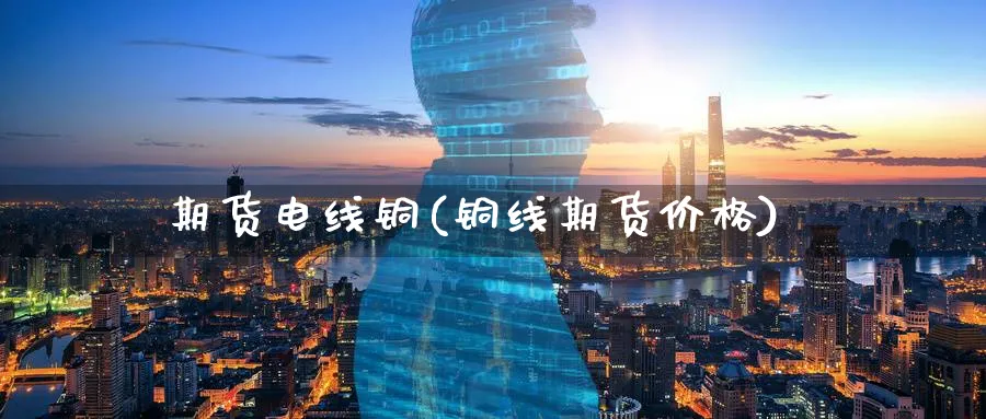 期货电线铜(铜线期货价格)_期货直播_第1张_青花期货直播间 期货电线铜(铜线期货价格)_https://qh.ynbygsw.com_期货直播_第1张
