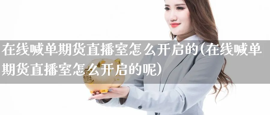 在线喊单期货直播室怎么开启的(在线喊单期货直播室怎么开启的呢)_国际期货_第1张_青花期货直播间 在线喊单期货直播室怎么开启的(在线喊单期货直播室怎么开启的呢)_https://qh.ynbygsw.com_国际期货_第1张