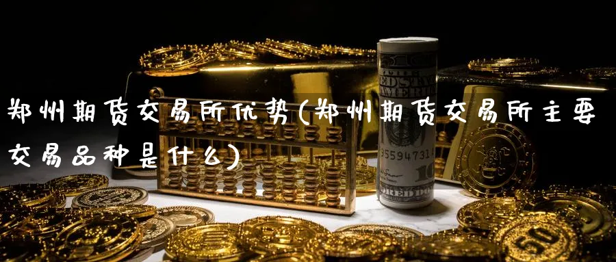 郑州期货交易所优势(郑州期货交易所主要交易品种是什么)_期货直播_第1张_青花期货直播间 郑州期货交易所优势(郑州期货交易所主要交易品种是什么)_https://qh.ynbygsw.com_期货直播_第1张