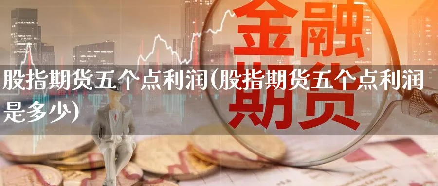 股指期货五个点利润(股指期货五个点利润是多少)_期货喊单_第1张_青花期货直播间 股指期货五个点利润(股指期货五个点利润是多少)_https://qh.ynbygsw.com_期货喊单_第1张