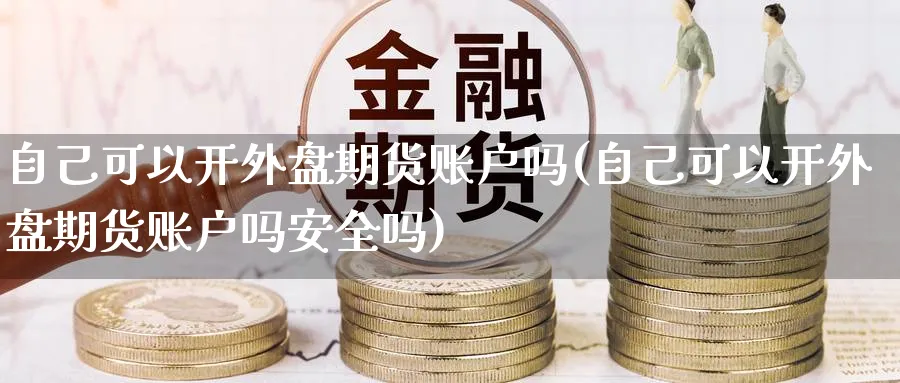 自己可以开外盘期货账户吗(自己可以开外盘期货账户吗安全吗)_期货直播_第1张_青花期货直播间 自己可以开外盘期货账户吗(自己可以开外盘期货账户吗安全吗)_https://qh.ynbygsw.com_期货直播_第1张