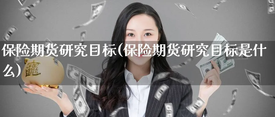 保险期货研究目标(保险期货研究目标是什么)_财金百科_第1张_青花期货直播间 保险期货研究目标(保险期货研究目标是什么)_https://qh.ynbygsw.com_财金百科_第1张