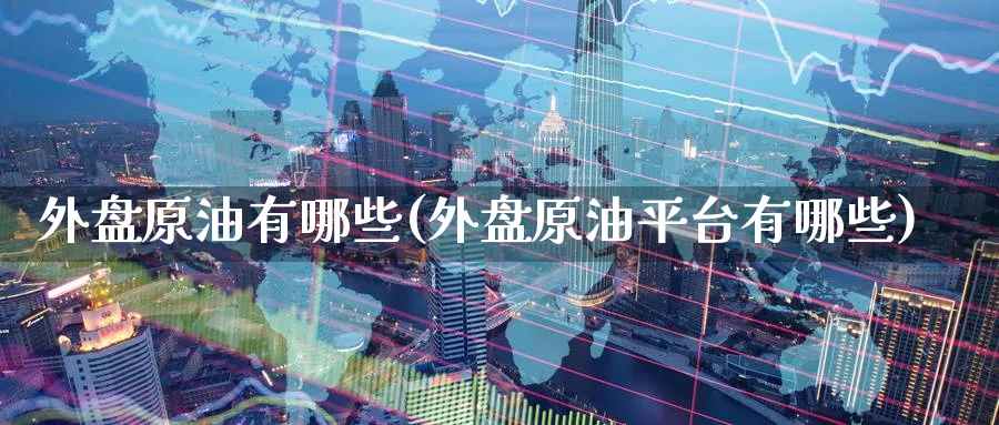 外盘原油有哪些(外盘原油平台有哪些)_期货交易_第1张_青花期货直播间 外盘原油有哪些(外盘原油平台有哪些)_https://qh.ynbygsw.com_期货交易_第1张