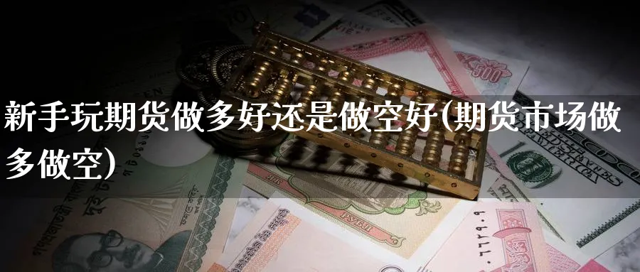 新手玩期货做多好还是做空好(期货市场做多做空)_财金知识_第1张_青花期货直播间 新手玩期货做多好还是做空好(期货市场做多做空)_https://qh.ynbygsw.com_财金知识_第1张