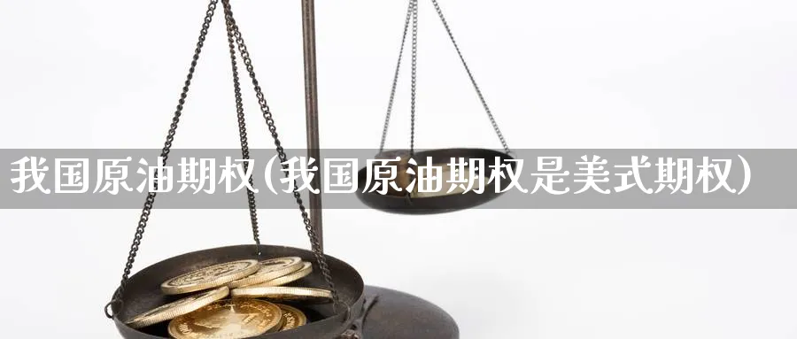 我国原油期权(我国原油期权是美式期权)_财金百科_第1张_青花期货直播间 我国原油期权(我国原油期权是美式期权)_https://qh.ynbygsw.com_财金百科_第1张