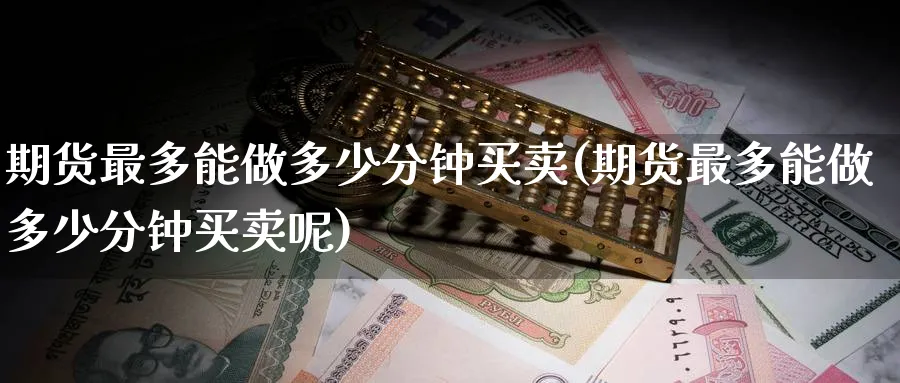 期货最多能做多少分钟买卖(期货最多能做多少分钟买卖呢)_国际期货_第1张_青花期货直播间 期货最多能做多少分钟买卖(期货最多能做多少分钟买卖呢)_https://qh.ynbygsw.com_国际期货_第1张