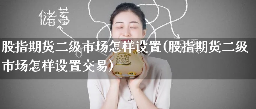 股指期货二级市场怎样设置(股指期货二级市场怎样设置交易)_期货直播_第1张_青花期货直播间 股指期货二级市场怎样设置(股指期货二级市场怎样设置交易)_https://qh.ynbygsw.com_期货直播_第1张