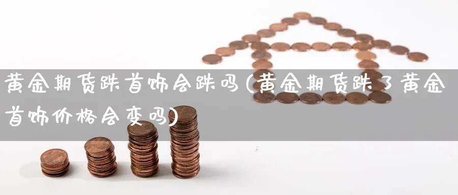 黄金期货跌首饰会跌吗(黄金期货跌了黄金首饰价格会变吗)_期货交易_第1张_青花期货直播间 黄金期货跌首饰会跌吗(黄金期货跌了黄金首饰价格会变吗)_https://qh.ynbygsw.com_期货交易_第1张
