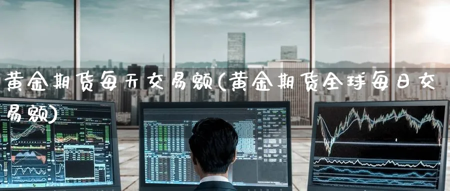 黄金期货每天交易额(黄金期货全球每日交易额)_期货直播_第1张_青花期货直播间 黄金期货每天交易额(黄金期货全球每日交易额)_https://qh.ynbygsw.com_期货直播_第1张
