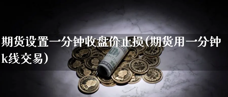 期货设置一分钟收盘价止损(期货用一分钟k线交易)_财金百科_第1张_青花期货直播间 期货设置一分钟收盘价止损(期货用一分钟k线交易)_https://qh.ynbygsw.com_财金百科_第1张