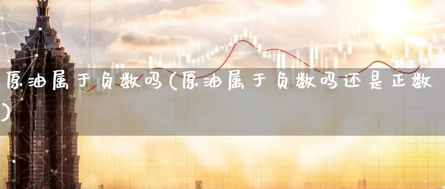 原油属于负数吗(原油属于负数吗还是正数)_期货交易_第1张_青花期货直播间 原油属于负数吗(原油属于负数吗还是正数)_https://qh.ynbygsw.com_期货交易_第1张