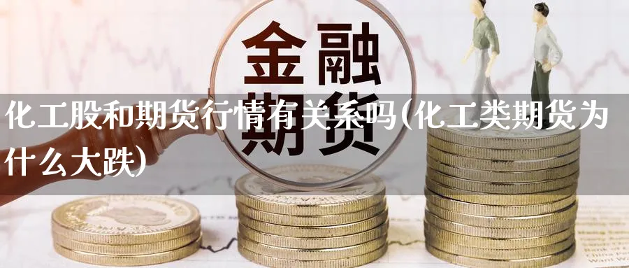 化工股和期货行情有关系吗(化工类期货为什么大跌)_财金知识_第1张_青花期货直播间 化工股和期货行情有关系吗(化工类期货为什么大跌)_https://qh.ynbygsw.com_财金知识_第1张