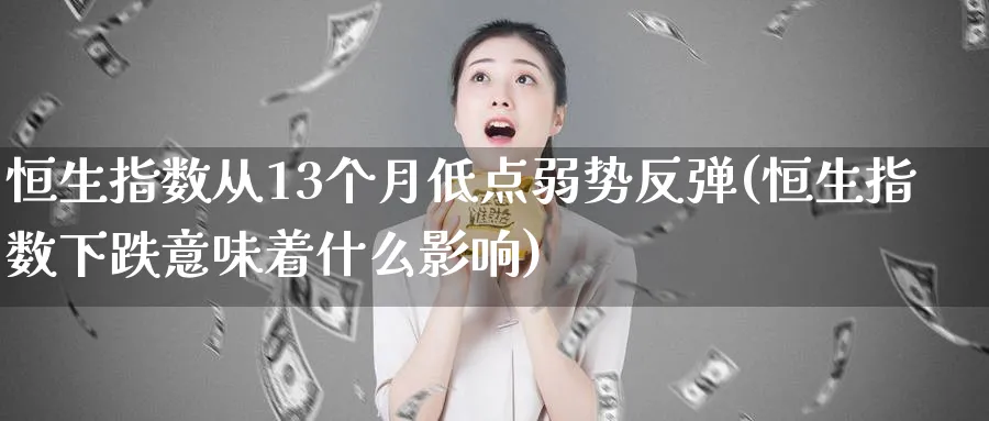 恒生指数从13个月低点弱势反弹(恒生指数下跌意味着什么影响)_期货直播_第1张_青花期货直播间 恒生指数从13个月低点弱势反弹(恒生指数下跌意味着什么影响)_https://qh.ynbygsw.com_期货直播_第1张