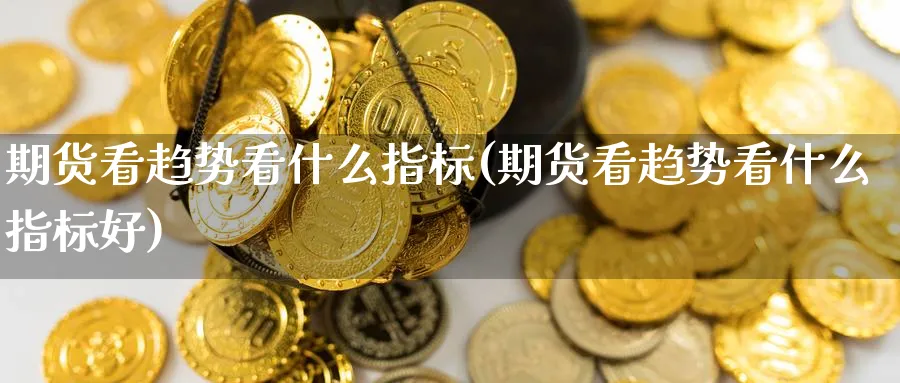 期货看趋势看什么指标(期货看趋势看什么指标好)_财金知识_第1张_青花期货直播间 期货看趋势看什么指标(期货看趋势看什么指标好)_https://qh.ynbygsw.com_财金知识_第1张