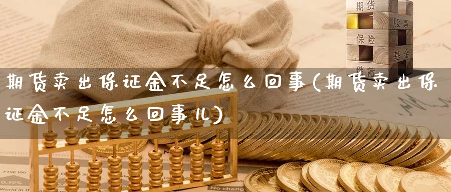 期货卖出保证金不足怎么回事(期货卖出保证金不足怎么回事儿)_财金知识_第1张_青花期货直播间 期货卖出保证金不足怎么回事(期货卖出保证金不足怎么回事儿)_https://qh.ynbygsw.com_财金知识_第1张