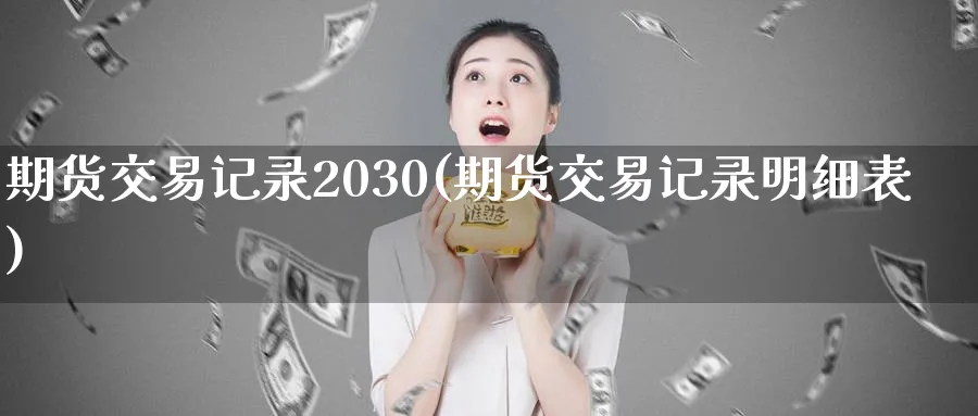 期货交易记录2030(期货交易记录明细表)_期货交易_第1张_青花期货直播间 期货交易记录2030(期货交易记录明细表)_https://qh.ynbygsw.com_期货交易_第1张