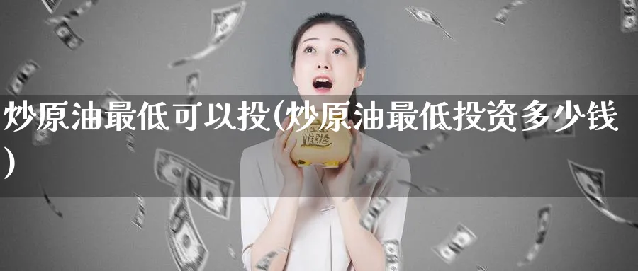 炒原油最低可以投(炒原油最低投资多少钱)_期货交易_第1张_青花期货直播间 炒原油最低可以投(炒原油最低投资多少钱)_https://qh.ynbygsw.com_期货交易_第1张