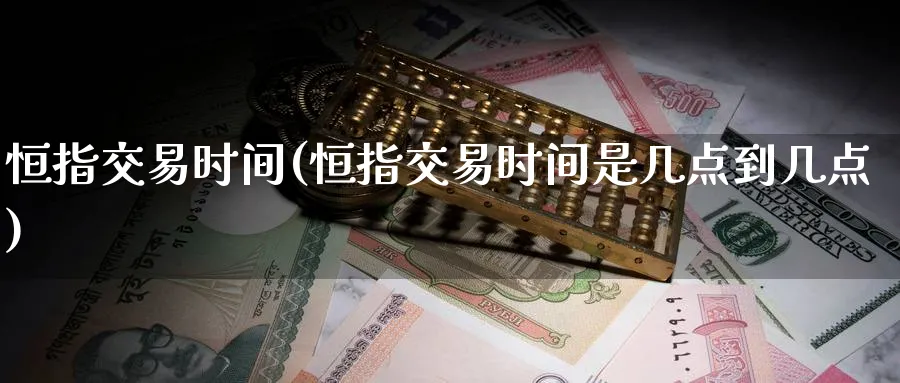 恒指交易时间(恒指交易时间是几点到几点)_https://qh.ynbygsw.com_国际期货_第1张