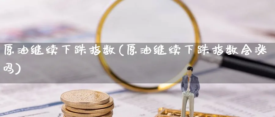 原油继续下跌指数(原油继续下跌指数会涨吗)_财金知识_第1张_青花期货直播间 原油继续下跌指数(原油继续下跌指数会涨吗)_https://qh.ynbygsw.com_财金知识_第1张