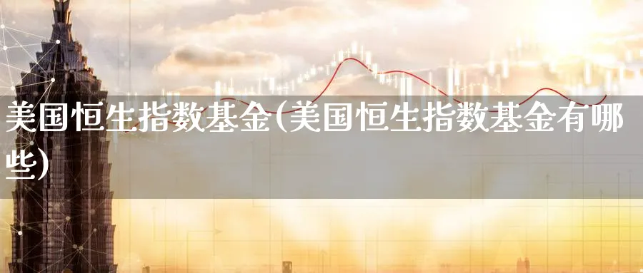 美国恒生指数基金(美国恒生指数基金有哪些)_财金知识_第1张_青花期货直播间 美国恒生指数基金(美国恒生指数基金有哪些)_https://qh.ynbygsw.com_财金知识_第1张