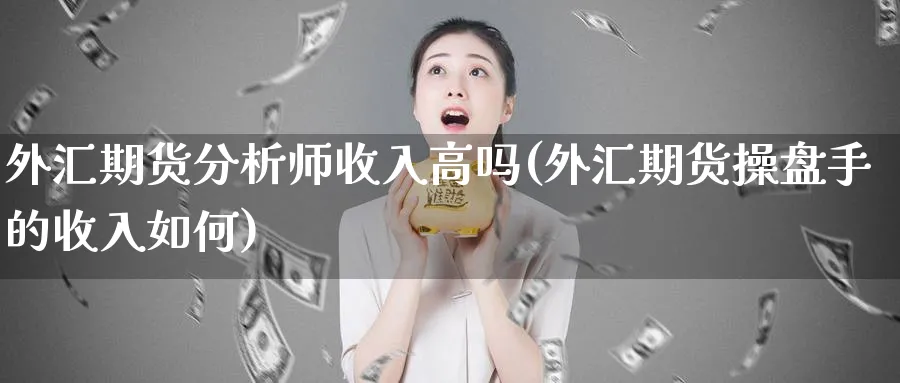 外汇期货分析师收入高吗(外汇期货操盘手的收入如何)_期货直播_第1张_青花期货直播间 外汇期货分析师收入高吗(外汇期货操盘手的收入如何)_https://qh.ynbygsw.com_期货直播_第1张