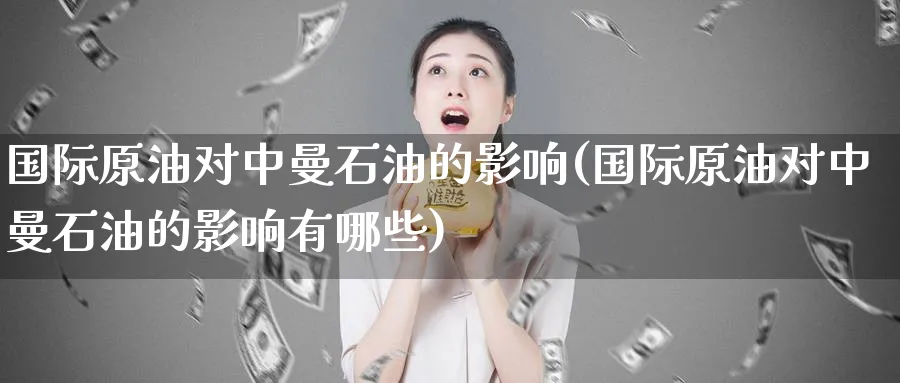 国际原油对中曼石油的影响(国际原油对中曼石油的影响有哪些)_国际期货_第1张_青花期货直播间 国际原油对中曼石油的影响(国际原油对中曼石油的影响有哪些)_https://qh.ynbygsw.com_国际期货_第1张