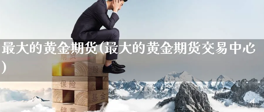 最大的黄金期货(最大的黄金期货交易中心)_国际期货_第1张_青花期货直播间 最大的黄金期货(最大的黄金期货交易中心)_https://qh.ynbygsw.com_国际期货_第1张