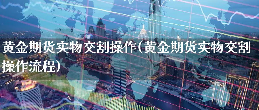 黄金期货实物交割操作(黄金期货实物交割操作流程)_财金百科_第1张_青花期货直播间 黄金期货实物交割操作(黄金期货实物交割操作流程)_https://qh.ynbygsw.com_财金百科_第1张