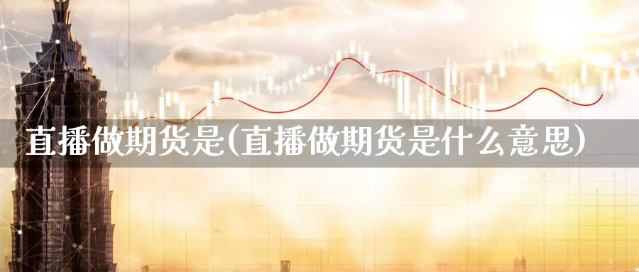 直播做期货是(直播做期货是什么意思)_期货直播_第1张_青花期货直播间 直播做期货是(直播做期货是什么意思)_https://qh.ynbygsw.com_期货直播_第1张