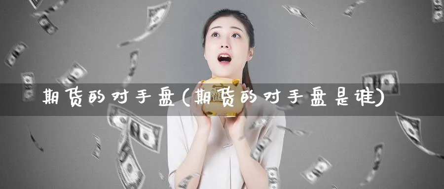 期货的对手盘(期货的对手盘是谁)_国际期货_第1张_青花期货直播间 期货的对手盘(期货的对手盘是谁)_https://qh.ynbygsw.com_国际期货_第1张