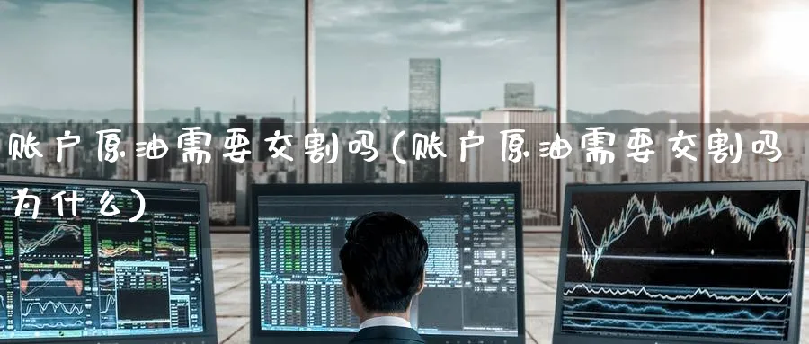 账户原油需要交割吗(账户原油需要交割吗为什么)_期货交易_第1张_青花期货直播间 账户原油需要交割吗(账户原油需要交割吗为什么)_https://qh.ynbygsw.com_期货交易_第1张