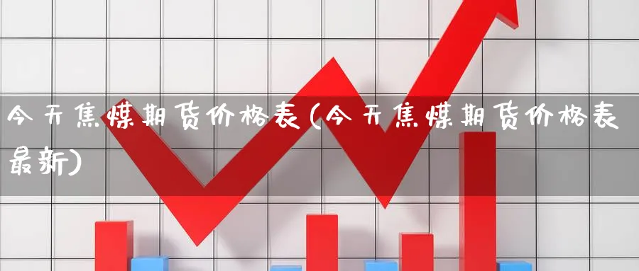 今天焦煤期货价格表(今天焦煤期货价格表最新)_期货交易_第1张_青花期货直播间 今天焦煤期货价格表(今天焦煤期货价格表最新)_https://qh.ynbygsw.com_期货交易_第1张