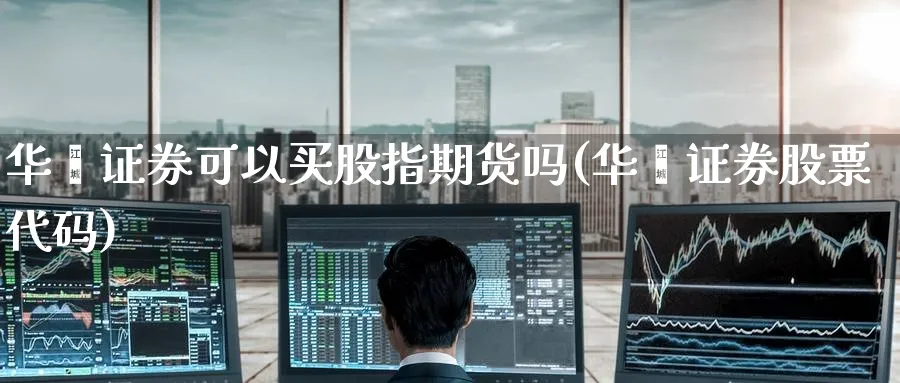 华鑫证券可以买股指期货吗(华鑫证券股票代码)_财金知识_第1张_青花期货直播间 华鑫证券可以买股指期货吗(华鑫证券股票代码)_https://qh.ynbygsw.com_财金知识_第1张