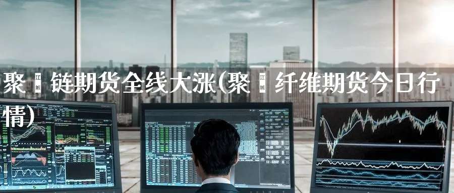 聚酯链期货全线大涨(聚酯纤维期货今日行情)_财金知识_第1张_青花期货直播间 聚酯链期货全线大涨(聚酯纤维期货今日行情)_https://qh.ynbygsw.com_财金知识_第1张
