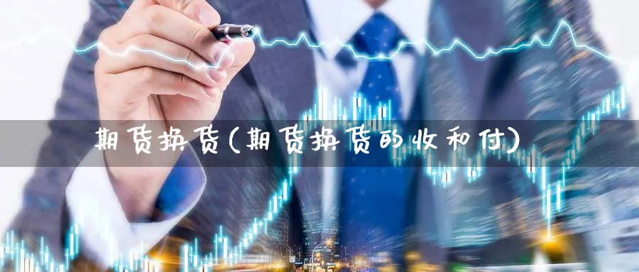 期货换货(期货换货的收和付)_财金知识_第1张_青花期货直播间 期货换货(期货换货的收和付)_https://qh.ynbygsw.com_财金知识_第1张