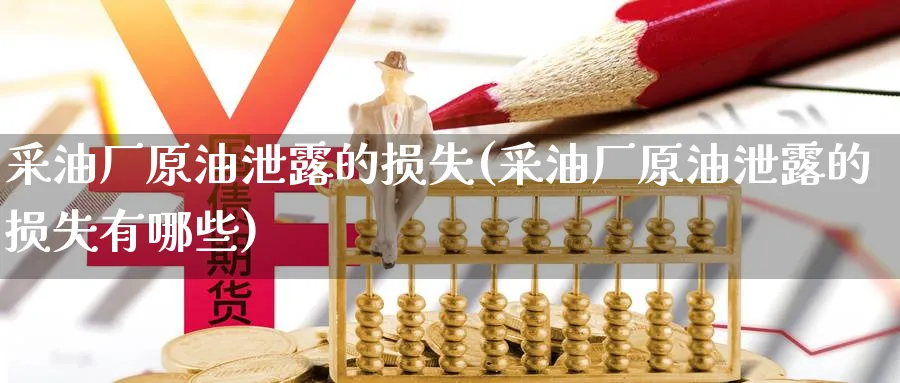 采油厂原油泄露的损失(采油厂原油泄露的损失有哪些)_期货交易_第1张_青花期货直播间 采油厂原油泄露的损失(采油厂原油泄露的损失有哪些)_https://qh.ynbygsw.com_期货交易_第1张