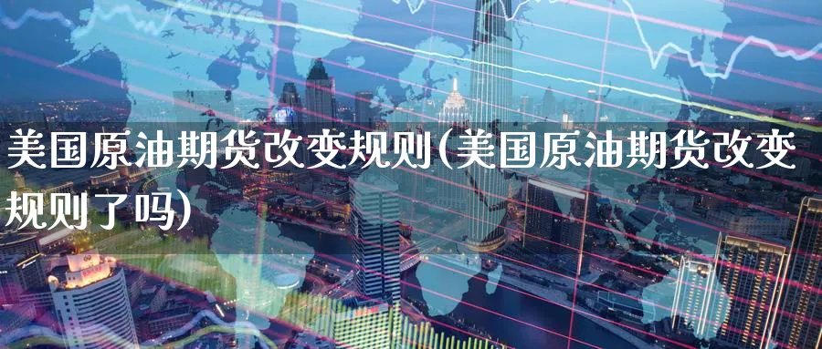 美国原油期货改变规则(美国原油期货改变规则了吗)_https://qh.ynbygsw.com_期货喊单_第1张