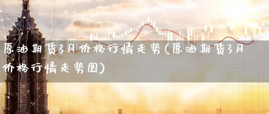 原油期货3月价格行情走势(原油期货3月价格行情走势图)_财金知识_第1张_青花期货直播间 原油期货3月价格行情走势(原油期货3月价格行情走势图)_https://qh.ynbygsw.com_财金知识_第1张