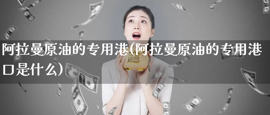 阿拉曼原油的专用港(阿拉曼原油的专用港口是什么)_期货喊单_第1张_青花期货直播间 阿拉曼原油的专用港(阿拉曼原油的专用港口是什么)_https://qh.ynbygsw.com_期货喊单_第1张