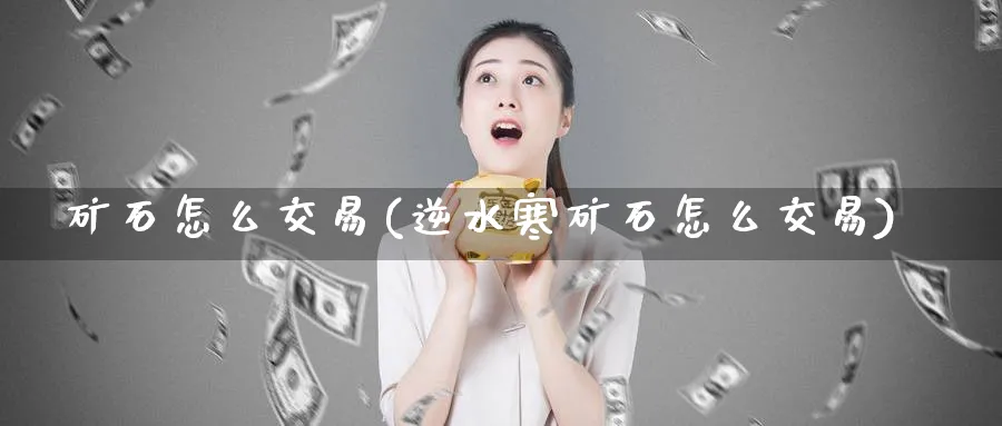 矿石怎么交易(逆水寒矿石怎么交易)_财金知识_第1张_青花期货直播间 矿石怎么交易(逆水寒矿石怎么交易)_https://qh.ynbygsw.com_财金知识_第1张