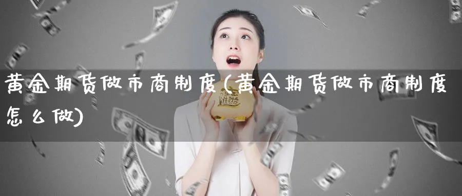 黄金期货做市商制度(黄金期货做市商制度怎么做)_https://qh.ynbygsw.com_财金知识_第1张
