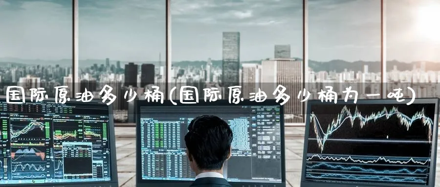 国际原油多少桶(国际原油多少桶为一吨)_国际期货_第1张_青花期货直播间 国际原油多少桶(国际原油多少桶为一吨)_https://qh.ynbygsw.com_国际期货_第1张