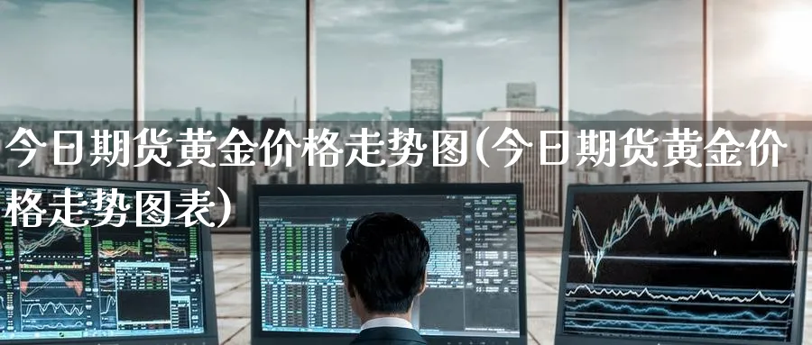 今日期货黄金价格走势图(今日期货黄金价格走势图表)_国际期货_第1张_青花期货直播间 今日期货黄金价格走势图(今日期货黄金价格走势图表)_https://qh.ynbygsw.com_国际期货_第1张